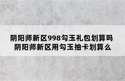 阴阳师新区998勾玉礼包划算吗 阴阳师新区用勾玉抽卡划算么